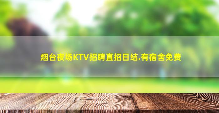 烟台夜场KTV招聘直招日结.有宿舍免费